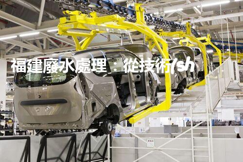 福建廢水處理：從技術(shù)創(chuàng)新到生態(tài)效益？